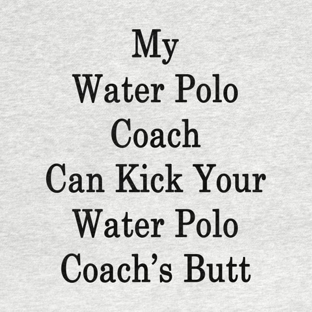 My Water Polo Coach Can Kick Your Water Polo Coach's Butt by supernova23